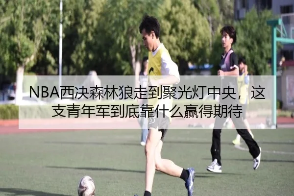 NBA西决森林狼走到聚光灯中央，这支青年军到底靠什么赢得期待 - fbtiyu